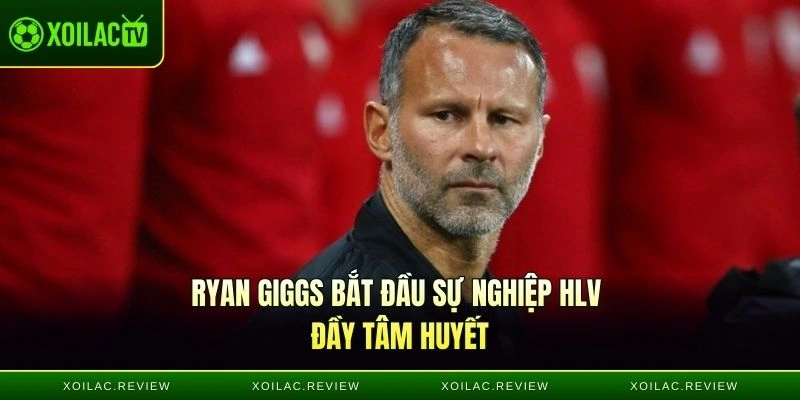 Ryan Giggs bắt đầu sự nghiệp HLV đầy tâm huyết